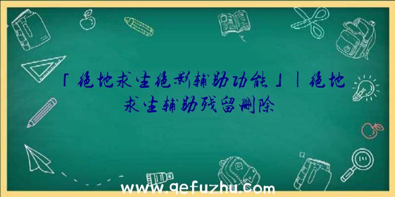 「绝地求生绝影辅助功能」|绝地求生辅助残留删除